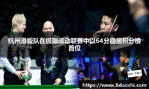 杭州滑板队在极限运动联赛中以64分稳居积分榜首位