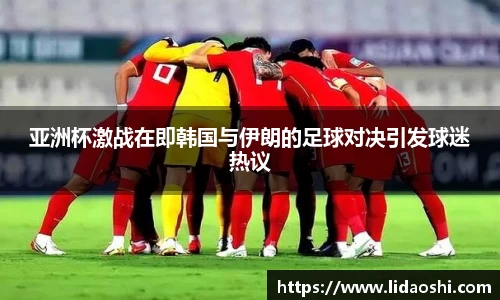 亚洲杯激战在即韩国与伊朗的足球对决引发球迷热议